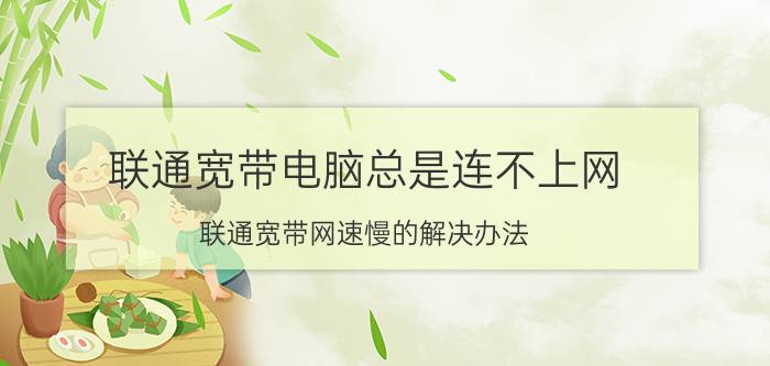 联通宽带电脑总是连不上网 联通宽带网速慢的解决办法？